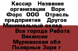 Кассир › Название организации ­ Ворк Форс, ООО › Отрасль предприятия ­ Другое › Минимальный оклад ­ 28 000 - Все города Работа » Вакансии   . Мурманская обл.,Полярные Зори г.